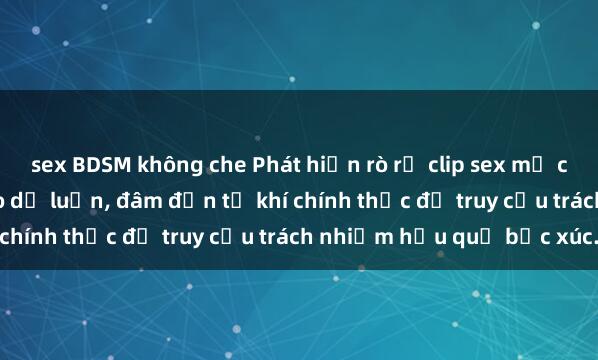 sex BDSM không che Phát hiện rò rỉ clip sex mẹ con Việt Nam gây xôn xao dư luận, đâm đơn từ khí chính thức để truy cứu trách nhiệm hậu quả bức xúc.
