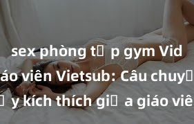 sex phòng tập gym Video sex giáo viên Vietsub: Câu chuyện đầy kích thích giữa giáo viên và học sinh trong bộ phim mới nhất