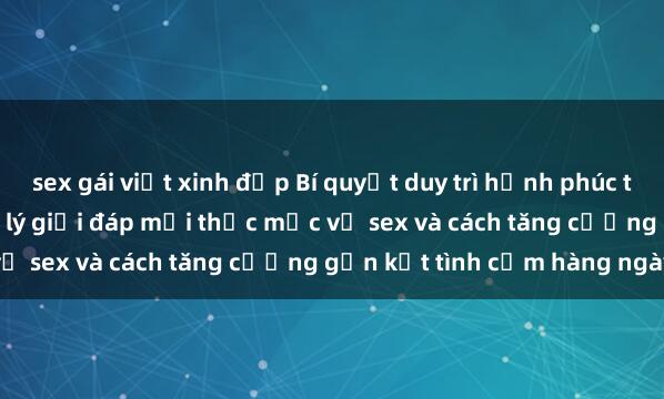 sex gái việt xinh đẹp Bí quyết duy trì hạnh phúc trong hôn nhân: Bác sĩ tâm lý giải đáp mọi thắc mắc về sex và cách tăng cường gắn kết tình cảm hàng ngày.