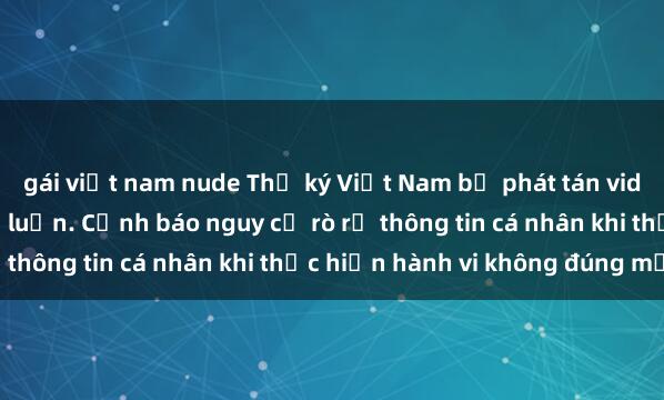 gái việt nam nude Thư ký Việt Nam bị phát tán video sex, gây xôn xao dư luận. Cảnh báo nguy cơ rò rỉ thông tin cá nhân khi thực hiện hành vi không đúng mực.