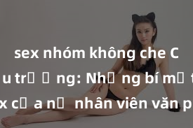 sex nhóm không che Chuyện hậu trường: Những bí mật về sex của nữ nhân viên văn phòng được tiết lộ