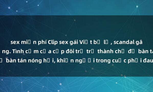 sex miễn phí Clip sex gái Việt bị lộ, scandal gây xôn xao cộng đồng mạng. Tình cảm của cặp đôi trẻ trở thành chủ đề bàn tán nóng hổi, khiến người trong cuộc phải đau đầu xử lý vấn đề.
