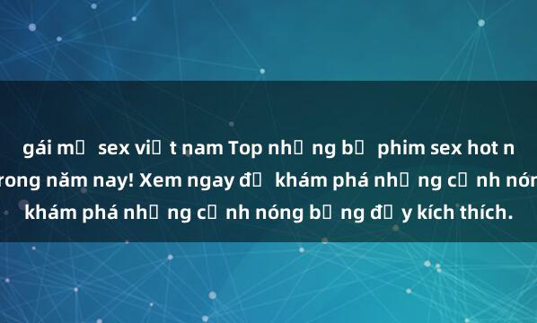 gái mỹ sex việt nam Top những bộ phim sex hot nhất không thể bỏ lỡ trong năm nay! Xem ngay để khám phá những cảnh nóng bỏng đầy kích thích.