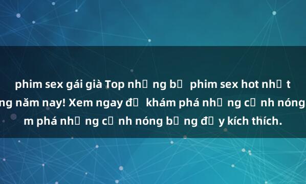 phim sex gái già Top những bộ phim sex hot nhất không thể bỏ lỡ trong năm nay! Xem ngay để khám phá những cảnh nóng bỏng đầy kích thích.