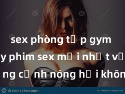 sex phòng tập gym Xem ngay phim sex mới nhất với những cảnh nóng hổi không thể bỏ lỡ! Cơ hội tận hưởng những khoảnh khắc đầy kích thích ngay hôm nay!