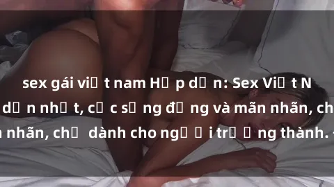 sex gái việt nam Hấp dẫn: Sex Việt Nam không che hấp dẫn nhất, cực sống động và mãn nhãn, chỉ dành cho người trưởng thành. Đừng bỏ lỡ!