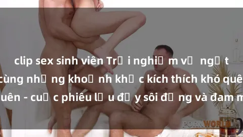 clip sex sinh viên Trải nghiệm vị ngọt của sex tập thể cùng những khoảnh khắc kích thích khó quên - cuộc phiêu lưu đầy sôi động và đam mê không ngừng!