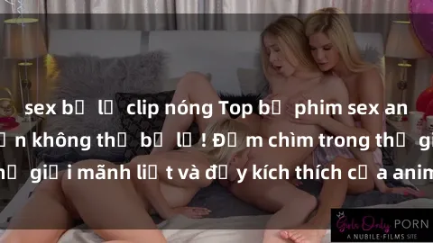 sex bị lộ clip nóng Top bộ phim sex anime hot nhất mà bạn không thể bỏ lỡ! Đắm chìm trong thế giới mãnh liệt và đầy kích thích của anime ngay hôm nay!