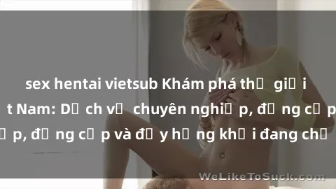 sex hentai vietsub Khám phá thế giới của sex gái gọi Việt Nam: Dịch vụ chuyên nghiệp, đẳng cấp và đầy hứng khởi đang chờ đón bạn
