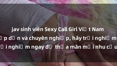 jav sinh viên Sexy Call Girl Việt Nam - Dịch vụ cực kỳ hấp dẫn và chuyên nghiệp, hãy trải nghiệm ngay để thỏa mãn mọi nhu cầu của bạn!