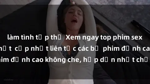 làm tình tập thể Xem ngay top phim sex Mỹ Vietsub hot nhất  cập nhật liên tục các bộ phim đỉnh cao không che, hấp dẫn nhất chỉ có tại đây.