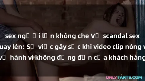 sex người lớn không che Vụ scandal sex khách sạn bị quay lén: Sự việc gây sốc khi video clip nóng về hành vi không đứng đắn của khách hàng tại nhà nghỉ lộ ra.