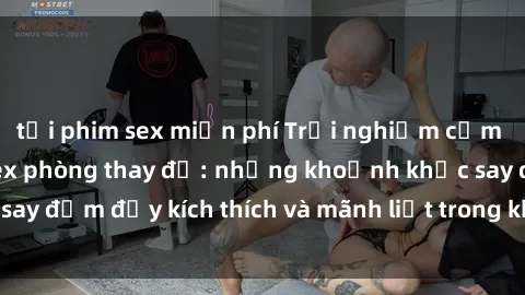 tải phim sex miễn phí Trải nghiệm cảm giác mới mẻ với sex phòng thay đồ: những khoảnh khắc say đắm đầy kích thích và mãnh liệt trong không gian bí mật.