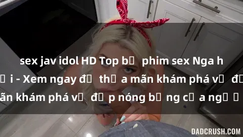 sex jav idol HD Top bộ phim sex Nga hot nhất mọi thời đại - Xem ngay để thỏa mãn khám phá vẻ đẹp nóng bỏng của người Nga!