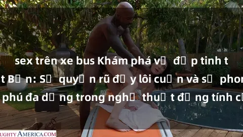 sex trên xe bus Khám phá vẻ đẹp tinh tế của sex gái Nhật Bản: Sự quyến rũ đầy lôi cuốn và sự phong phú đa dạng trong nghệ thuật đồng tính của xứ sở hoa anh đào.