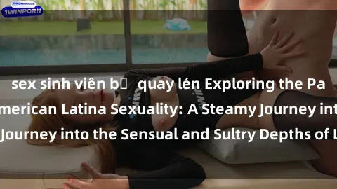 sex sinh viên bị quay lén Exploring the Passionate World of American Latina Sexuality: A Steamy Journey into the Sensual and Sultry Depths of Latinx Desire