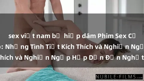 sex việt nam bị hiếp dâm Phim Sex Cưỡng Hiếp Vietsub: Những Tình Tiết Kích Thích và Nghiện Ngập Hấp Dẫn Đến Nghẹt Thở