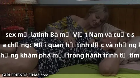 sex mỹ latinh Bà mẹ Việt Nam và cuộc sống sau cái chết của chồng: Mối quan hệ tình dục và những khám phá mới trong hành trình tự tìm lại hạnh phúc.