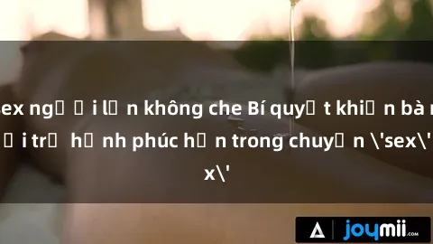 sex người lớn không che Bí quyết khiến bà nội trợ hạnh phúc hơn trong chuyện 'sex'