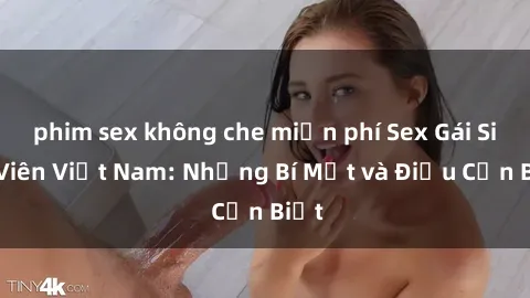 phim sex không che miễn phí Sex Gái Sinh Viên Việt Nam: Những Bí Mật và Điều Cần Biết