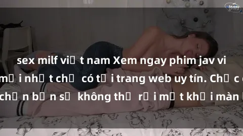 sex milf việt nam Xem ngay phim jav vietsub hấp dẫn và mới nhất chỉ có tại trang web uy tín. Chắc chắn bạn sẽ không thể rời mắt khỏi màn hình khi xem phim này!