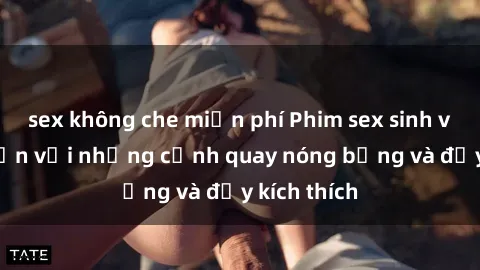 sex không che miễn phí Phim sex sinh viên hấp dẫn với những cảnh quay nóng bỏng và đầy kích thích