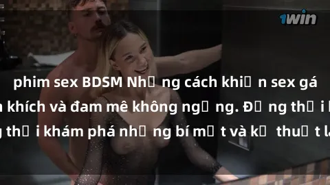 phim sex BDSM Những cách khiến sex gái trẻ trở nên phấn khích và đam mê không ngừng. Đồng thời khám phá những bí mật và kỹ thuật làm tình mới nhất.