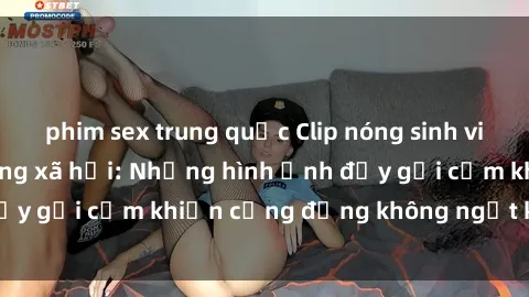 phim sex trung quốc Clip nóng sinh viên gây sốt trên mạng xã hội: Những hình ảnh đầy gợi cảm khiến cộng đồng không ngớt khen ngợi
