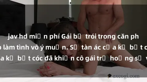 jav hd miễn phí Gái bị trói trong căn phòng tối tăm, bị ép làm tình vô ý muốn. Sự tàn ác của kẻ bắt cóc đã khiến cô gái trẻ hoảng sợ và đau đớn.