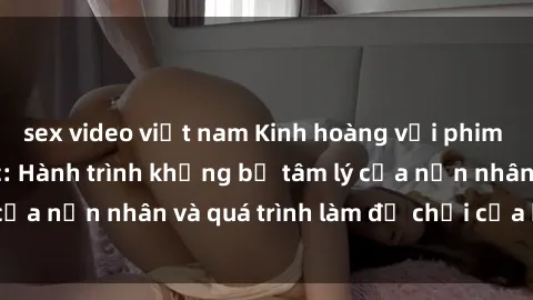 sex video việt nam Kinh hoàng với phim sex nô lệ tình dục: Hành trình khủng bố tâm lý của nạn nhân và quá trình làm đồ chơi của kẻ xấu