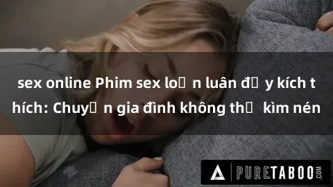 sex online Phim sex loạn luân đầy kích thích: Chuyện gia đình không thể kìm nén