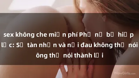 sex không che miễn phí Phụ nữ bị hiếp dâm bạo lực: Sự tàn nhẫn và nỗi đau không thể nói thành lời