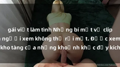 gái việt làm tình Những bí mật về clip sex quay lén khiến người xem không thể rời mắt. Được xem là kho tàng của những khoảnh khắc đầy kích thích và đầy nóng bỏng.