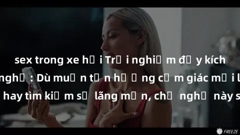 sex trong xe hơi Trải nghiệm đầy kích thích tại sex nhà nghỉ: Dù muốn tận hưởng cảm giác mới lạ hay tìm kiếm sự lãng mạn, chỗ nghỉ này sẽ là lựa chọn hoàn hảo!
