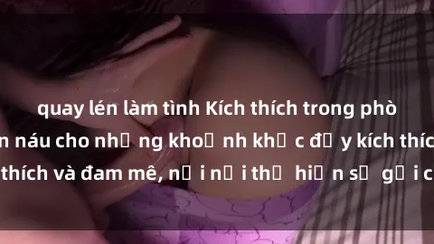 quay lén làm tình Kích thích trong phòng thay đồ: Nơi ẩn náu cho những khoảnh khắc đầy kích thích và đam mê, nơi nơi thể hiện sự gợi cảm và quyến rũ.