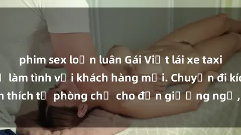 phim sex loạn luân Gái Việt lái xe taxi đến khách sạn để làm tình với khách hàng mới. Chuyến đi kích thích từ phòng chờ cho đến giường ngủ, không ai phải cô đơn.