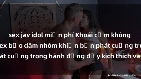sex jav idol miễn phí Khoái cảm không giới hạn với phim sex bạo dâm nhóm khiến bạn phát cuồng trong hành động đầy kích thích và nóng bỏng