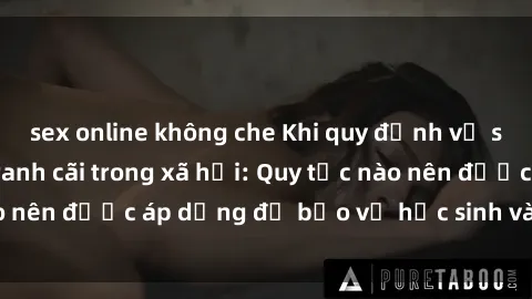 sex online không che Khi quy định về sex giáo viên gây tranh cãi trong xã hội: Quy tắc nào nên được áp dụng để bảo vệ học sinh và người dạy?