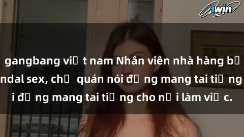 gangbang việt nam Nhân viên nhà hàng bị kỷ luật vì vụ scandal sex, chủ quán nói đừng mang tai tiếng cho nơi làm việc.