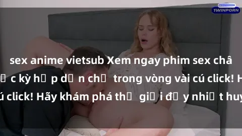 sex anime vietsub Xem ngay phim sex châu Âu sôi động và cực kỳ hấp dẫn chỉ trong vòng vài cú click! Hãy khám phá thế giới đầy nhiệt huyết này ngay!