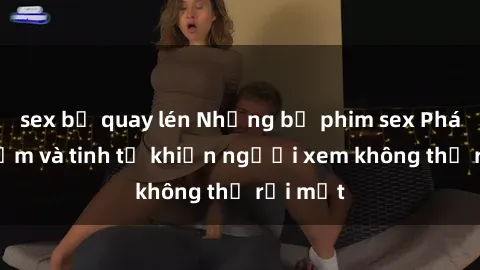 sex bị quay lén Những bộ phim sex Pháp gợi cảm và tinh tế khiến người xem không thể rời mắt