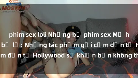 phim sex loli Những bộ phim sex Mỹ hấp dẫn không thể bỏ lỡ: Những tác phẩm gợi cảm đến từ Hollywood sẽ khiến bạn không thể rời mắt