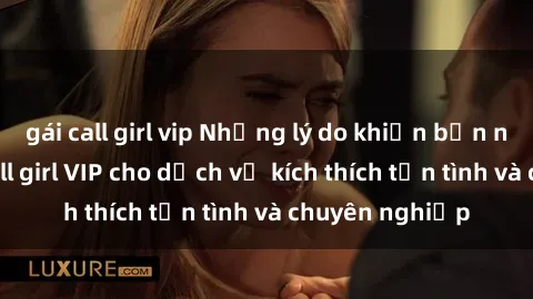 gái call girl vip Những lý do khiến bạn nên chọn gái call girl VIP cho dịch vụ kích thích tận tình và chuyên nghiệp