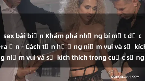 sex bãi biển Khám phá những bí mật độc đáo với sex camera ẩn - Cách tận hưởng niềm vui và sự kích thích trong cuộc sống
