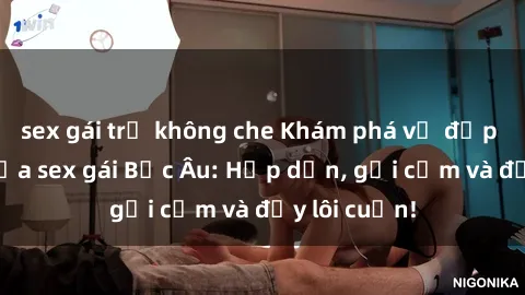 sex gái trẻ không che Khám phá vẻ đẹp quyến rũ của sex gái Bắc Âu: Hấp dẫn, gợi cảm và đầy lôi cuốn!
