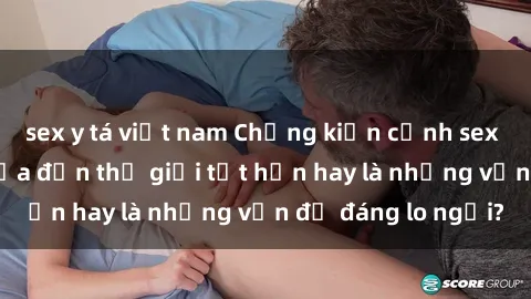 sex y tá việt nam Chứng kiến cảnh sex trên xe bus: Mở cửa đến thế giới tốt hơn hay là những vấn đề đáng lo ngại?