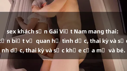 sex khách sạn Gái Việt Nam mang thai: Tất cả điều bạn cần biết về quan hệ tình dục, thai kỳ và sức khỏe của mẹ và bé.