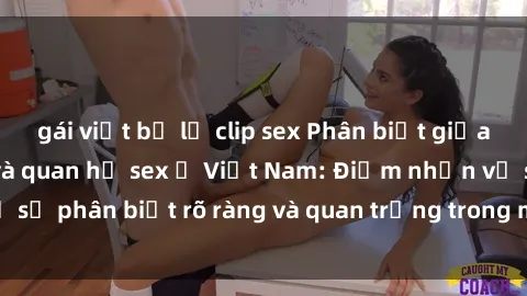 gái việt bị lộ clip sex Phân biệt giữa tình cảm mẹ con và quan hệ sex ở Việt Nam: Điểm nhấn về sự phân biệt rõ ràng và quan trọng trong mối quan hệ gia đình