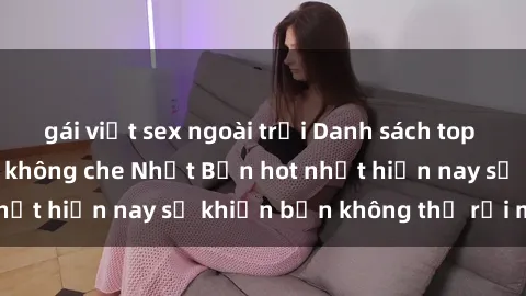 gái việt sex ngoài trời Danh sách top những bộ phim sex không che Nhật Bản hot nhất hiện nay sẽ khiến bạn không thể rời mắt!