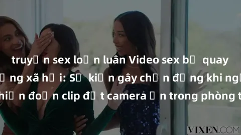 truyện sex loạn luân Video sex bị quay lén gây sốt trên mạng xã hội: Sự kiện gây chấn động khi người dân phát hiện đoạn clip đặt camera ẩn trong phòng tắm. Đọc ngay để biết thêm chi tiết!